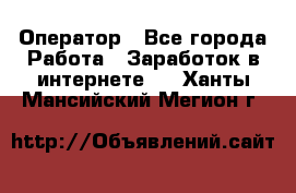 Оператор - Все города Работа » Заработок в интернете   . Ханты-Мансийский,Мегион г.